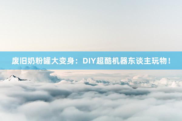 废旧奶粉罐大变身：DIY超酷机器东谈主玩物！