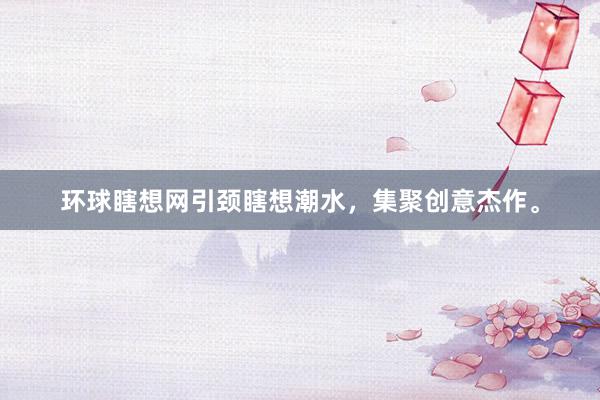 环球瞎想网引颈瞎想潮水,集聚创意杰作。