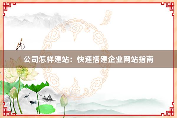公司怎样建站：快速搭建企业网站指南
