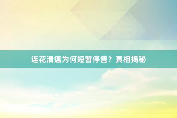 连花清瘟为何短暂停售？真相揭秘